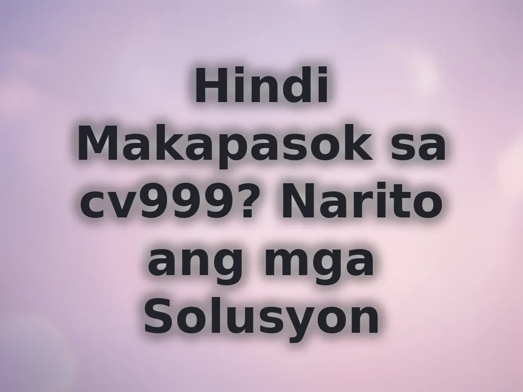 Hindi Makapasok sa cv999? Narito ang mga Solusyon